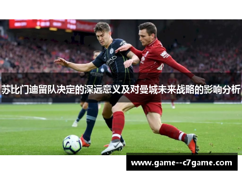 苏比门迪留队决定的深远意义及对曼城未来战略的影响分析