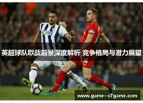 英超球队欧战前景深度解析 竞争格局与潜力展望