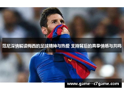 范尼深情解读梅西的足球精神与热爱 支持背后的真挚情感与共鸣