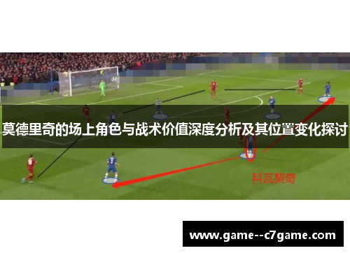 莫德里奇的场上角色与战术价值深度分析及其位置变化探讨 莫德里奇的场上角色与战术价值深度分析及其位置变化探讨