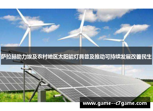萨拉赫助力埃及农村地区太阳能灯具普及推动可持续发展改善民生 萨拉赫助力埃及农村地区太阳能灯具普及推动可持续发展改善民生