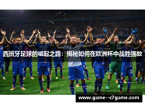 西班牙足球的崛起之路:揭秘如何在欧洲杯中战胜强敌 西班牙足球的崛起之路:揭秘如何在欧洲杯中战胜强敌