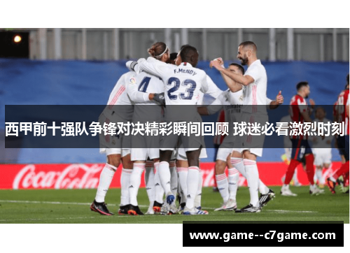 西甲前十强队争锋对决精彩瞬间回顾 球迷必看激烈时刻 西甲前十强队争锋对决精彩瞬间回顾 球迷必看激烈时刻