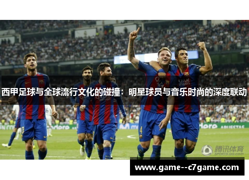 西甲足球与全球流行文化的碰撞：明星球员与音乐时尚的深度联动