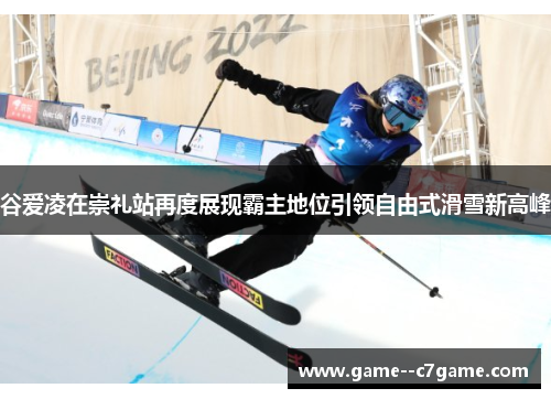 谷爱凌在崇礼站再度展现霸主地位引领自由式滑雪新高峰 谷爱凌在崇礼站再度展现霸主地位引领自由式滑雪新高峰