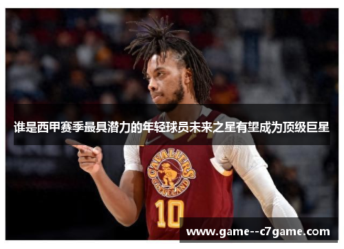 谁是西甲赛季最具潜力的年轻球员未来之星有望成为顶级巨星