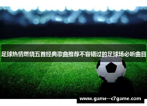 足球热情燃烧五首经典歌曲推荐不容错过的足球场必听曲目 足球热情燃烧五首经典歌曲推荐不容错过的足球场必听曲目