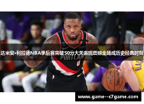 达米安·利拉德NBA季后赛突破50分大关表现震撼全场成历史经典时刻