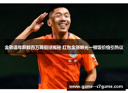 金敬道年薪数百万踢假球揭秘 红包金额曝光一顿饭价格引热议 金敬道年薪数百万踢假球揭秘 红包金额曝光一顿饭价格引热议