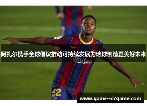 阿扎尔携手全球倡议推动可持续发展为地球创造更美好未来 阿扎尔携手全球倡议推动可持续发展为地球创造更美好未来