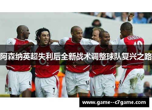 阿森纳英超失利后全新战术调整球队复兴之路 阿森纳英超失利后全新战术调整球队复兴之路