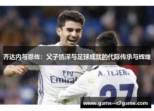 齐达内与恩佐：父子情深与足球成就的代际传承与辉煌