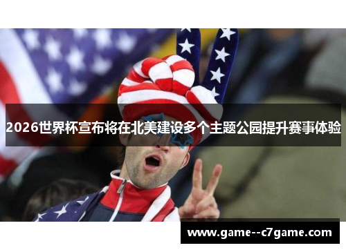 2026世界杯宣布将在北美建设多个主题公园提升赛事体验 2026世界杯宣布将在北美建设多个主题公园提升赛事体验