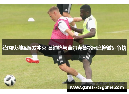 德国队训练爆发冲突 吕迪格与菲尔克鲁格因摩擦激烈争执 德国队训练爆发冲突 吕迪格与菲尔克鲁格因摩擦激烈争执