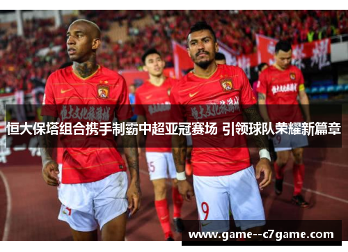 恒大保塔组合携手制霸中超亚冠赛场 引领球队荣耀新篇章