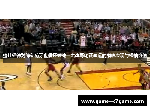 拉什福德对阵葡萄牙世俱杯关键一击改写比赛命运的巅峰表现与领袖价值