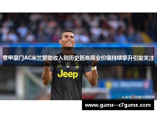 意甲豪门AC米兰赞助收入创历史新高商业价值持续攀升引发关注 意甲豪门AC米兰赞助收入创历史新高商业价值持续攀升引发关注