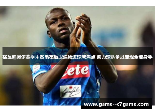 格瓦迪奥尔赛季末客串左后卫连场进球成焦点 助力球队争冠显现全能身手 格瓦迪奥尔赛季末客串左后卫连场进球成焦点 助力球队争冠显现全能身手