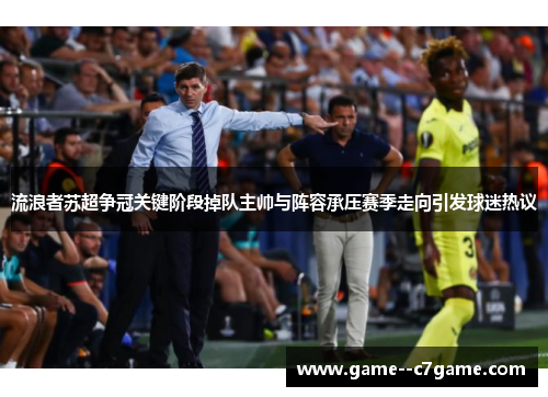 流浪者苏超争冠关键阶段掉队主帅与阵容承压赛季走向引发球迷热议 流浪者苏超争冠关键阶段掉队主帅与阵容承压赛季走向引发球迷热议