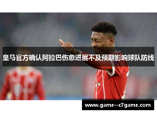 皇马官方确认阿拉巴伤愈进展不及预期影响球队防线