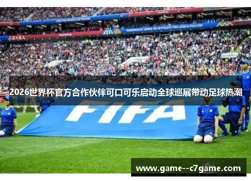 2026世界杯官方合作伙伴可口可乐启动全球巡展带动足球热潮 2026世界杯官方合作伙伴可口可乐启动全球巡展带动足球热潮