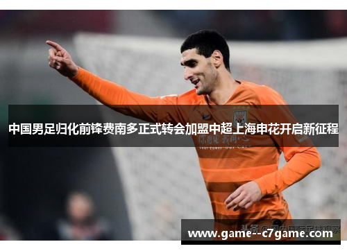 中国男足归化前锋费南多正式转会加盟中超上海申花开启新征程 中国男足归化前锋费南多正式转会加盟中超上海申花开启新征程