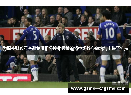 为填补财政亏空避免遭扣分埃弗顿被迫将中场核心奥纳纳出售至维拉 为填补财政亏空避免遭扣分埃弗顿被迫将中场核心奥纳纳出售至维拉