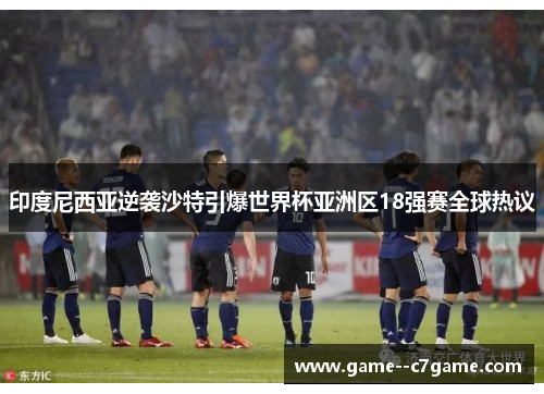 印度尼西亚逆袭沙特引爆世界杯亚洲区18强赛全球热议 印度尼西亚逆袭沙特引爆世界杯亚洲区18强赛全球热议