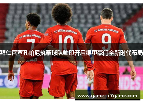 拜仁官宣孔帕尼执掌球队帅印开启德甲豪门全新时代布局