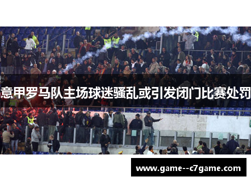 意甲罗马队主场球迷骚乱或引发闭门比赛处罚