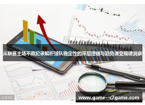 从联赛主场不败纪录解析球队稳定性的深层逻辑与趋势演变规律洞察