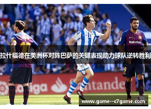 拉什福德在美洲杯对阵巴萨的关键表现助力球队逆转胜利 拉什福德在美洲杯对阵巴萨的关键表现助力球队逆转胜利