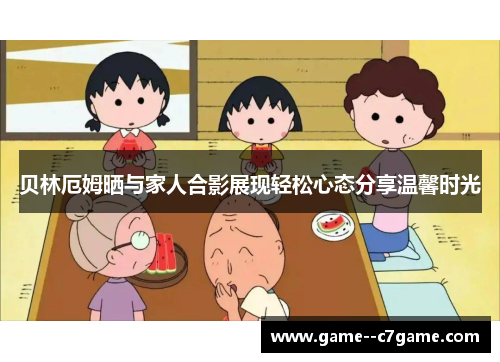贝林厄姆晒与家人合影展现轻松心态分享温馨时光