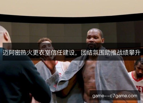迈阿密热火更衣室信任建设,团结氛围助推战绩攀升 迈阿密热火更衣室信任建设,团结氛围助推战绩攀升