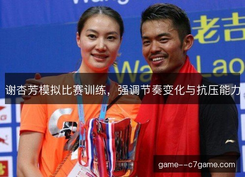 谢杏芳模拟比赛训练,强调节奏变化与抗压能力 谢杏芳模拟比赛训练,强调节奏变化与抗压能力