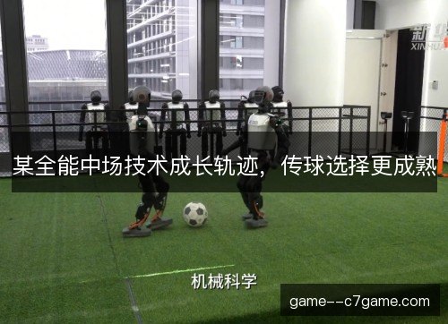 某全能中场技术成长轨迹,传球选择更成熟 某全能中场技术成长轨迹,传球选择更成熟